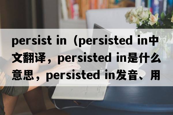 persist in（persisted in中文翻譯，persisted in是什么意思，persisted in發(fā)音、用法及例句）