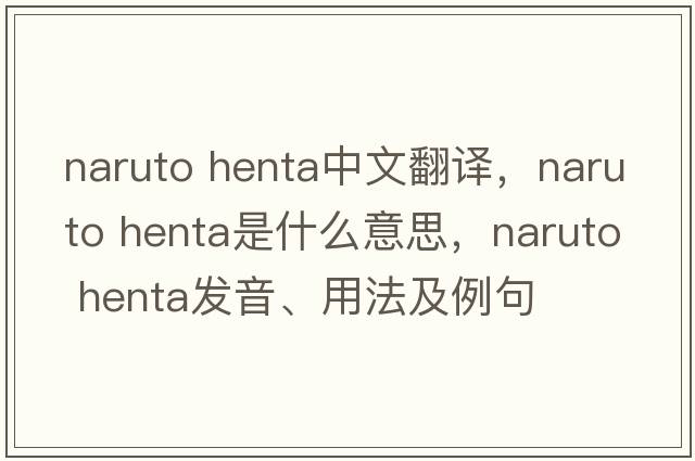 naruto henta中文翻譯，naruto henta是什么意思，naruto henta發(fā)音、用法及例句