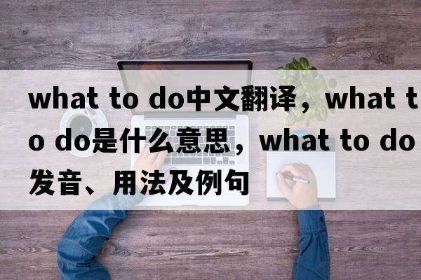 what to do中文翻譯，what to do是什么意思，what to do發(fā)音、用法及例句