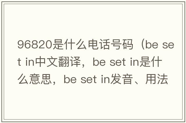 96820是什么電話(huà)號碼（be set in中文翻譯，be set in是什么意思，be set in發(fā)音、用法及例句）
