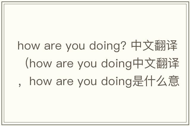 how are you doing? 中文翻譯（how are you doing中文翻譯，how are you doing是什么意思，how are you doing發(fā)音、用法及例句）