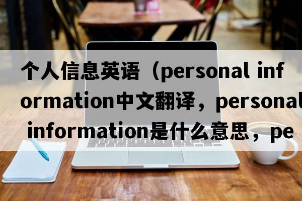 個(gè)人信息英語(yǔ)（personal information中文翻譯，personal information是什么意思，personal information發(fā)音、用法及例句）