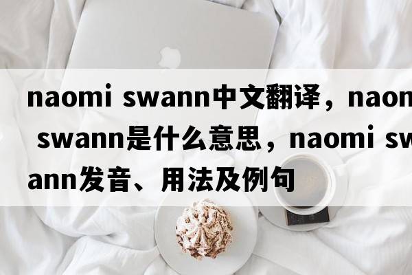 naomi swann中文翻譯，naomi swann是什么意思，naomi swann發(fā)音、用法及例句