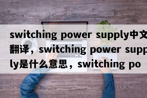 switching power supply中文翻譯，switching power supply是什么意思，switching power supply發(fā)音、用法及例句