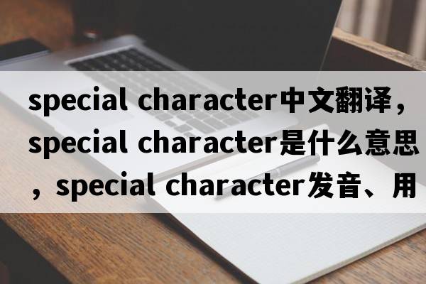 special character中文翻譯，special character是什么意思，special character發(fā)音、用法及例句