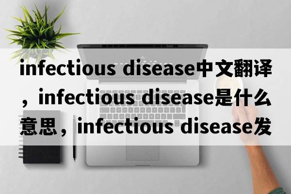 infectious disease中文翻譯，infectious disease是什么意思，infectious disease發(fā)音、用法及例句