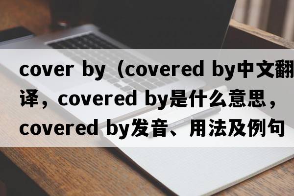 cover by（covered by中文翻譯，covered by是什么意思，covered by發(fā)音、用法及例句）