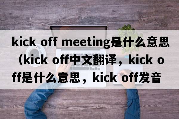 kick off meeting是什么意思（kick off中文翻譯，kick off是什么意思，kick off發(fā)音、用法及例句）