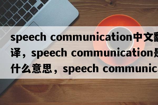 speech communication中文翻譯，speech communication是什么意思，speech communication發(fā)音、用法及例句