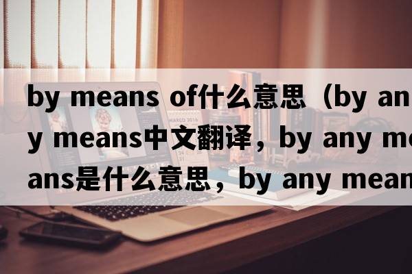 by means of什么意思（by any means中文翻譯，by any means是什么意思，by any means發(fā)音、用法及例句）