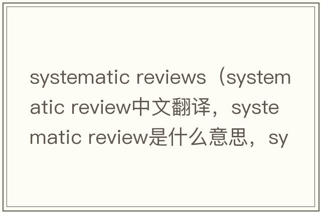 systematic reviews（systematic review中文翻譯，systematic review是什么意思，systematic review發(fā)音、用法及例句）