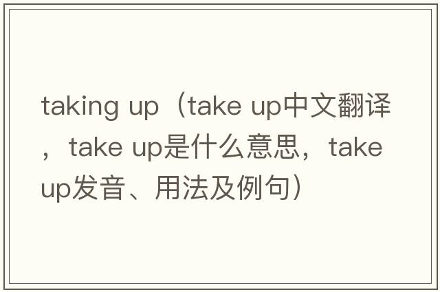 taking up（take up中文翻譯，take up是什么意思，take up發(fā)音、用法及例句）