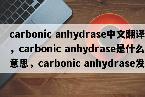 carbonic anhydrase中文翻譯，carbonic anhydrase是什么意思，carbonic anhydrase發(fā)音、用法及例句