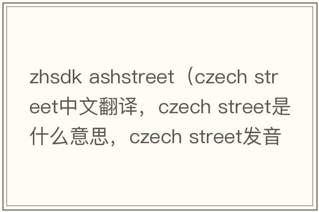 zhsdk ashstreet（czech street中文翻譯，czech street是什么意思，czech street發(fā)音、用法及例句）