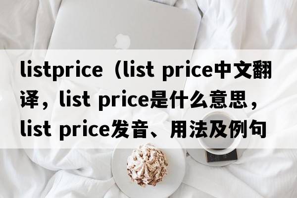 listprice（list price中文翻譯，list price是什么意思，list price發(fā)音、用法及例句）