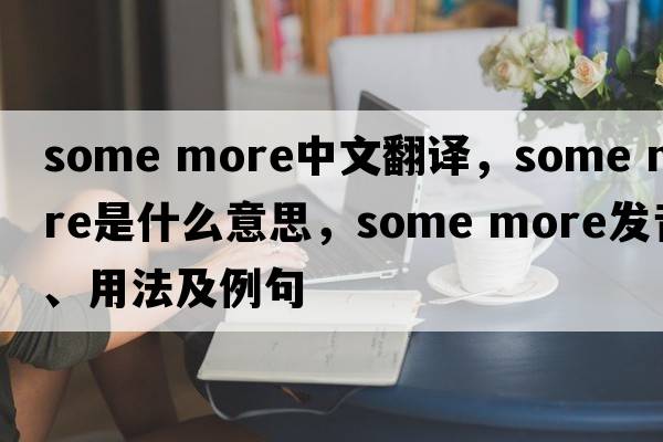 Some more中文翻譯，Some more是什么意思，Some more發(fā)音、用法及例句