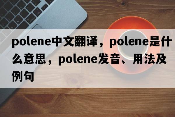 polene中文翻譯，polene是什么意思，polene發(fā)音、用法及例句