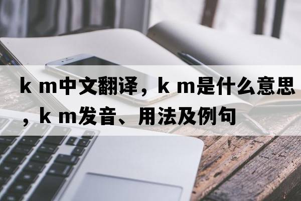 k m中文翻譯，k m是什么意思，k m發(fā)音、用法及例句