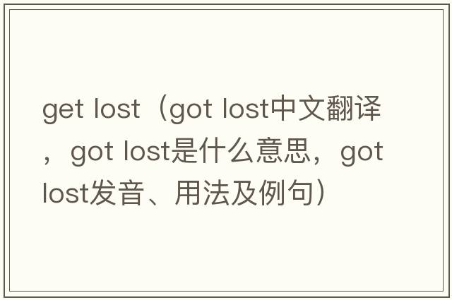 get lost（got lost中文翻譯，got lost是什么意思，got lost發(fā)音、用法及例句）