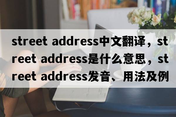 street address中文翻譯，street address是什么意思，street address發(fā)音、用法及例句