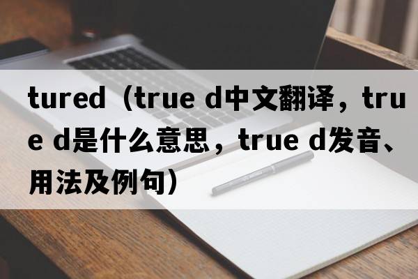tured（true d中文翻譯，true d是什么意思，true d發(fā)音、用法及例句）