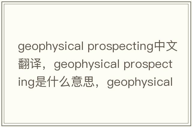 geophysical prospecting中文翻譯，geophysical prospecting是什么意思，geophysical prospecting發(fā)音、用法及例句
