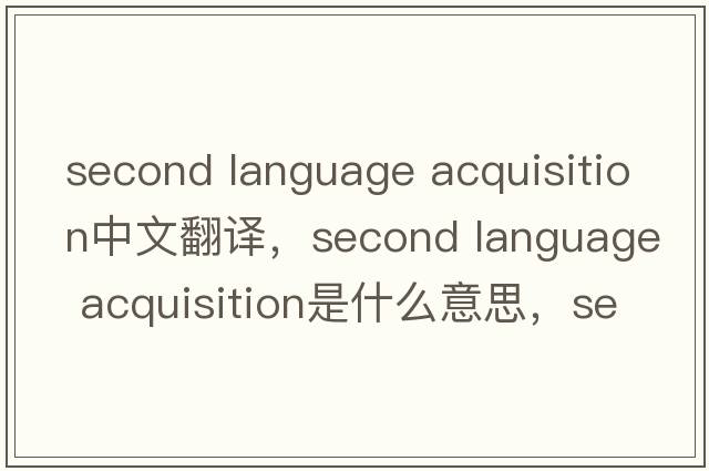 second language acquisition中文翻譯，second language acquisition是什么意思，second language acquisition發(fā)音、用法及例句