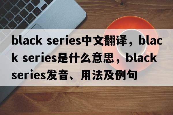 black series中文翻譯，black series是什么意思，black series發(fā)音、用法及例句