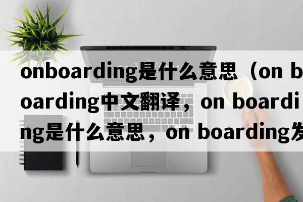 onboarding是什么意思（on boarding中文翻譯，on boarding是什么意思，on boarding發(fā)音、用法及例句）