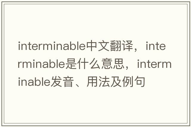 interminable中文翻譯，interminable是什么意思，interminable發(fā)音、用法及例句