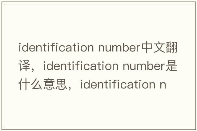 identification number中文翻譯，identification number是什么意思，identification number發(fā)音、用法及例句