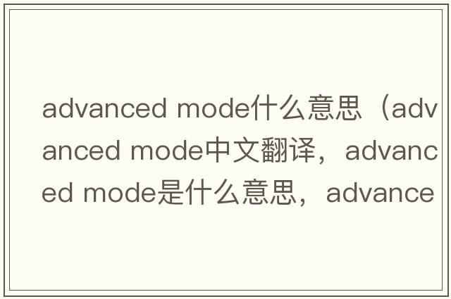 advanced mode什么意思（advanced mode中文翻譯，advanced mode是什么意思，advanced mode發(fā)音、用法及例句）