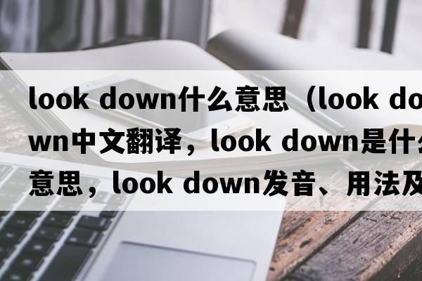 look down什么意思（look down中文翻譯，look down是什么意思，look down發(fā)音、用法及例句）