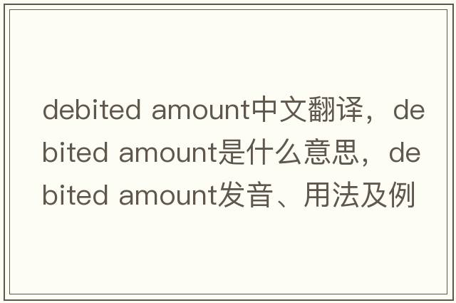 debited amount中文翻譯，debited amount是什么意思，debited amount發(fā)音、用法及例句