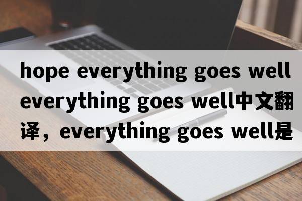 hope everything goes well（everything goes well中文翻譯，everything goes well是什么意思，everything goes well發(fā)音、