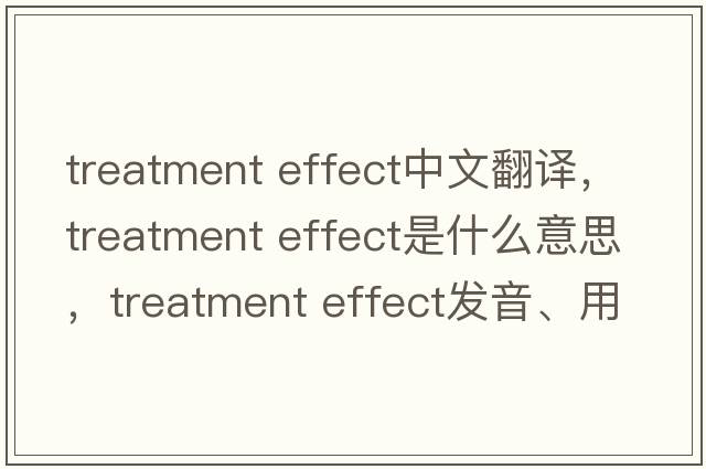 treatment effect中文翻譯，treatment effect是什么意思，treatment effect發(fā)音、用法及例句