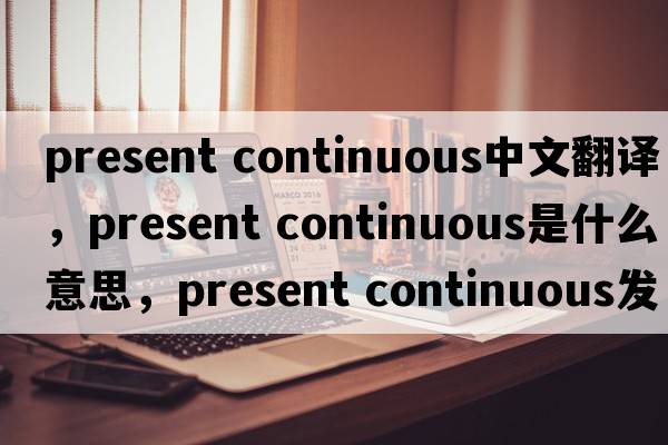 present continuous中文翻譯，present continuous是什么意思，present continuous發(fā)音、用法及例句