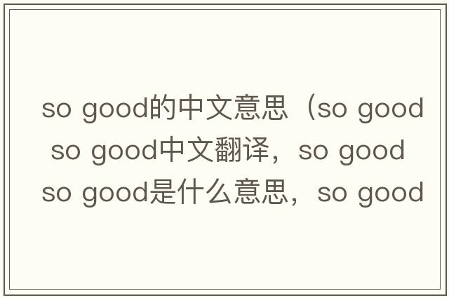 so good的中文意思（so good so good中文翻譯，so good so good是什么意思，so good so good發(fā)音、用法及例句）