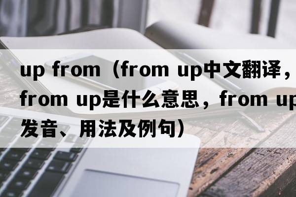 up from（from up中文翻譯，from up是什么意思，from up發(fā)音、用法及例句）