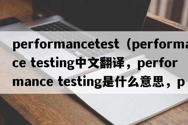 performancetest（performance testing中文翻譯，performance testing是什么意思，performance testing發(fā)音、用法及例句）