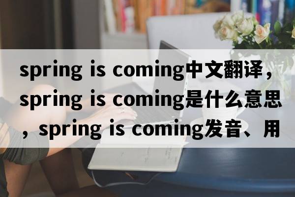 spring is coming中文翻譯，spring is coming是什么意思，spring is coming發(fā)音、用法及例句