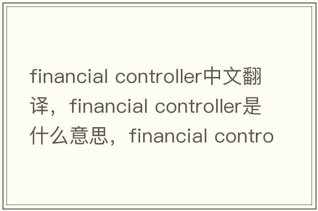 financial controller中文翻譯，financial controller是什么意思，financial controller發(fā)音、用法及例句