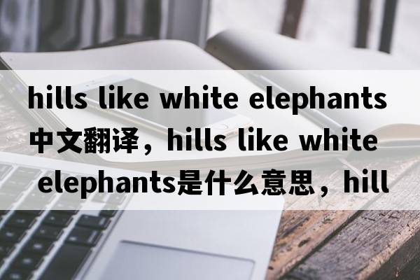 hills like white elephants中文翻譯，hills like white elephants是什么意思，hills like white elephants發(fā)音、用法及例句