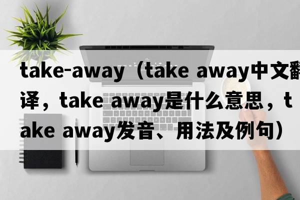 take-away（take away中文翻譯，take away是什么意思，take away發(fā)音、用法及例句）