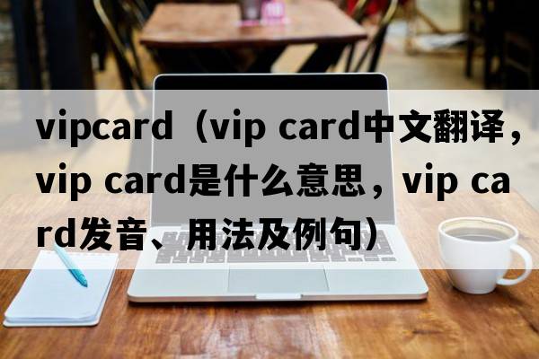 vipcard（vip card中文翻譯，vip card是什么意思，vip card發(fā)音、用法及例句）