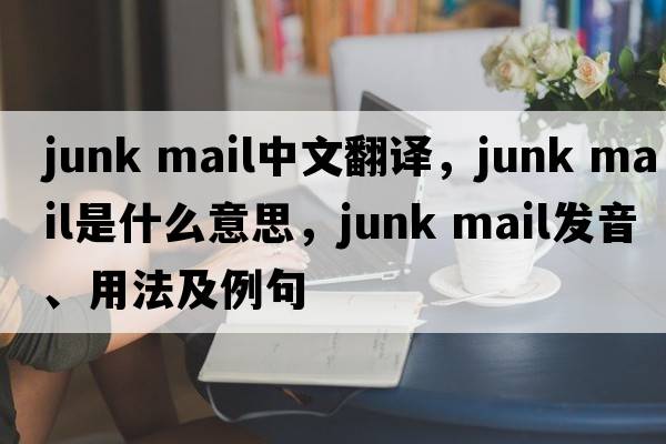 junk mail中文翻譯，junk mail是什么意思，junk mail發(fā)音、用法及例句