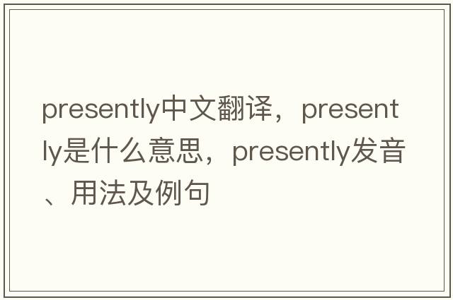 presently中文翻譯，presently是什么意思，presently發(fā)音、用法及例句