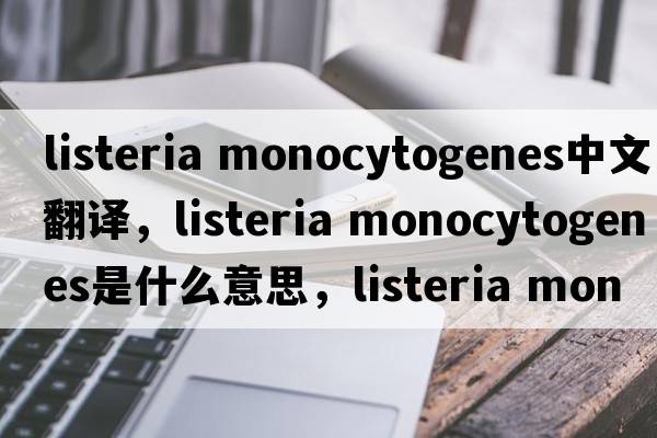 listeria monocytogenes中文翻譯，listeria monocytogenes是什么意思，listeria monocytogenes發(fā)音、用法及例句