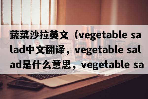 蔬菜沙拉英文（vegetable salad中文翻譯，vegetable salad是什么意思，vegetable salad發(fā)音、用法及例句）