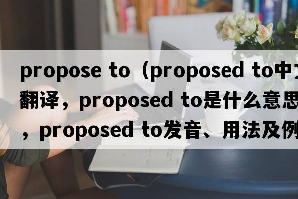 propose to（proposed to中文翻譯，proposed to是什么意思，proposed to發(fā)音、用法及例句）